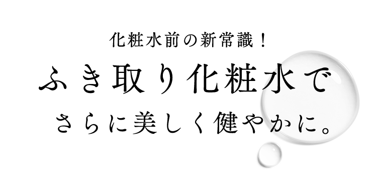 化粧水前の新常識!拭き取り化粧水でさらに美しく健やかに。