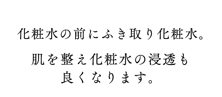 化粧水の前に拭き取り化粧水。肌を整え化粧水の浸透も良くなります。