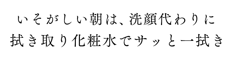 いそがしい朝は、洗顔代わりに拭き取り化粧水でサッと一拭き